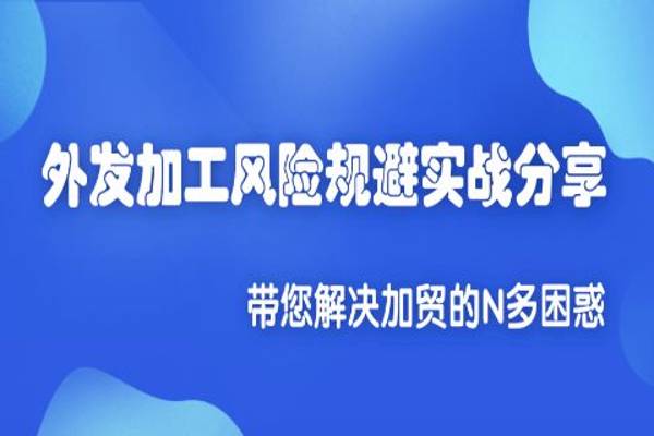 外发加工风险规避实战分享，带你解决加贸的N多困惑